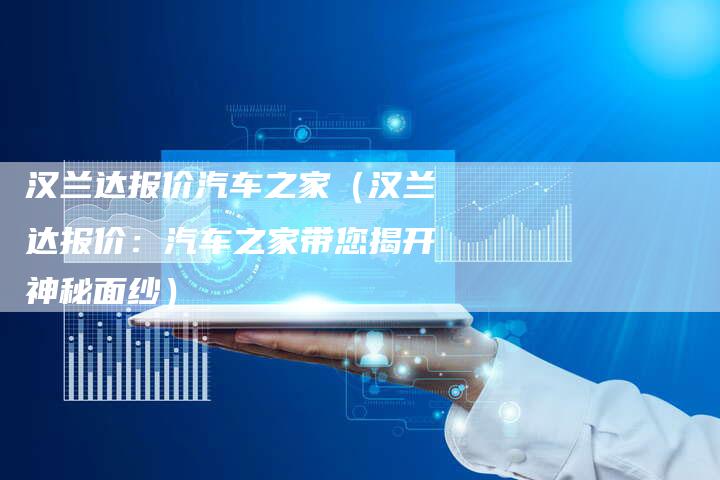 汉兰达报价汽车之家（汉兰达报价：汽车之家带您揭开神秘面纱）