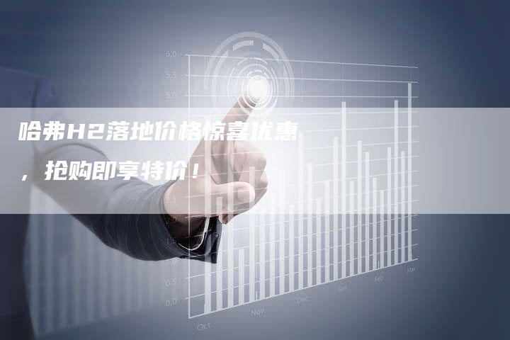 哈弗H2落地价格惊喜优惠，抢购即享特价！