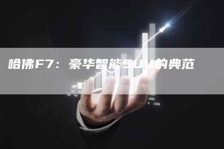 哈佛F7：豪华智能SUV的典范