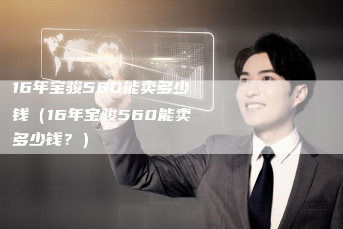 16年宝骏560能卖多少钱（16年宝骏560能卖多少钱？）-车时代