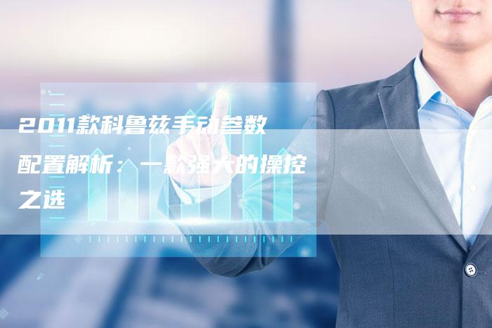 2011款科鲁兹手动参数配置解析:一款强大的操控之选-车时代