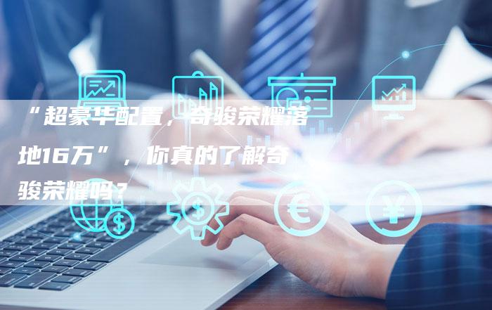 “超豪华配置,奇骏荣耀落地16万”,你真的了解奇骏荣耀吗?-车时代