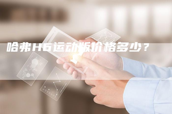 哈弗H6运动版价格多少？-车时代