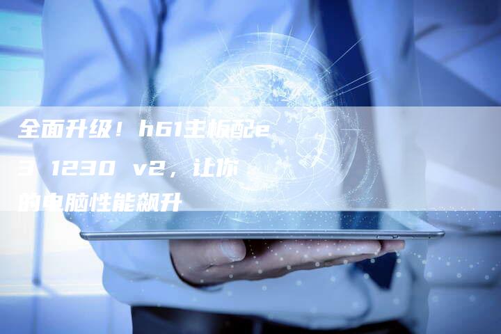 全面升级!h61主板配e3 1230 v2,让你的电脑性能飙升-车时代