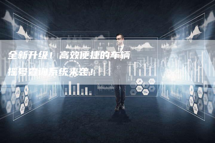 全新升级!高效便捷的车辆摇号查询系统来袭!-车时代