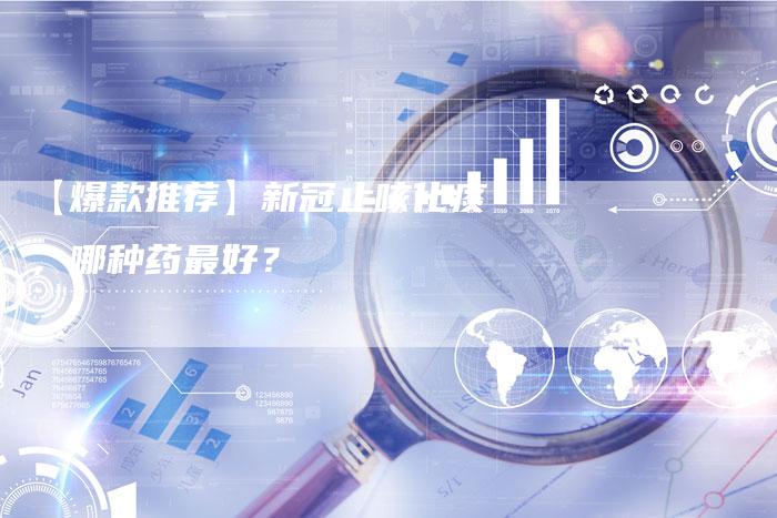 【爆款推荐】新冠止咳化痰,哪种药最好?-车时代
