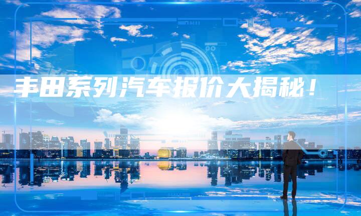 丰田系列汽车报价大揭秘！-车时代
