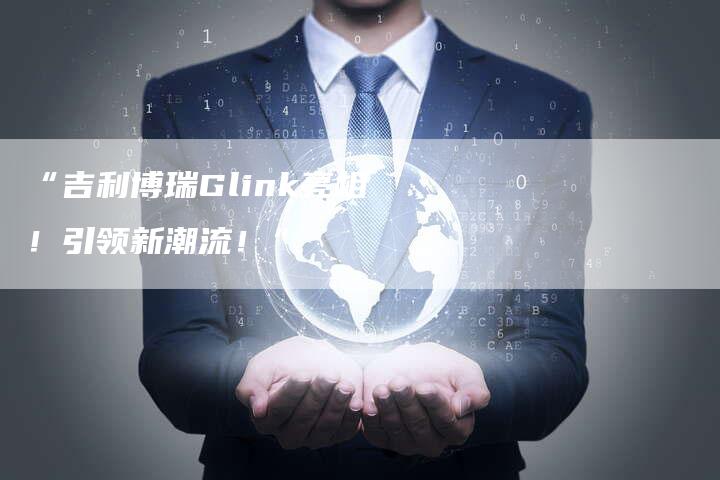 “吉利博瑞Glink亮相!引领新潮流!”-车时代