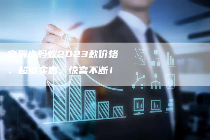 奇瑞小蚂蚁2023款价格:超值实惠,惊喜不断!-车时代