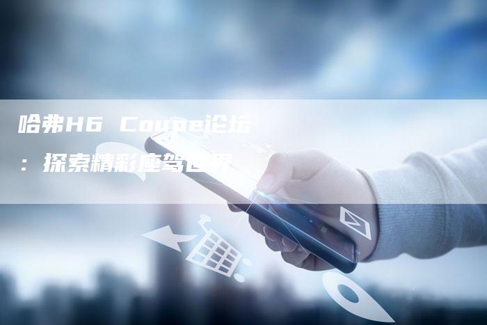 哈弗H6 Coupe论坛:探索精彩座驾世界-车时代