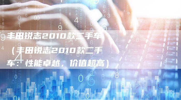 丰田锐志2010款二手车(丰田锐志2010款二手车:性能卓越,价值超高)