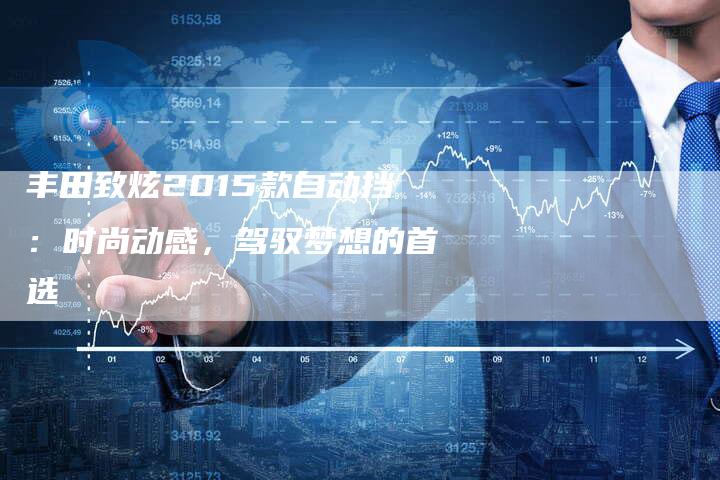 丰田致炫2015款自动挡:时尚动感,驾驭梦想的首选-车时代