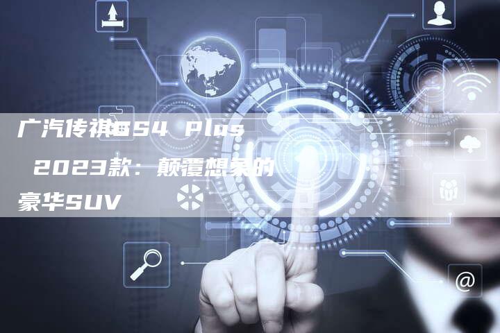 广汽传祺GS4 Plus 2023款:颠覆想象的豪华SUV-车时代