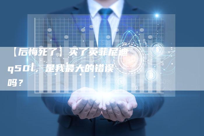 【后悔死了】买了英菲尼迪q50l,是我最大的错误吗?-车时代