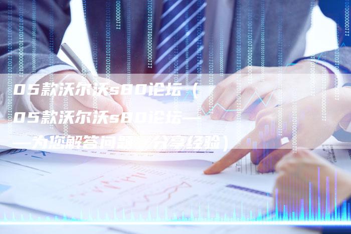 05款沃尔沃s80论坛（05款沃尔沃s80论坛——为您解答问题，分享经验）