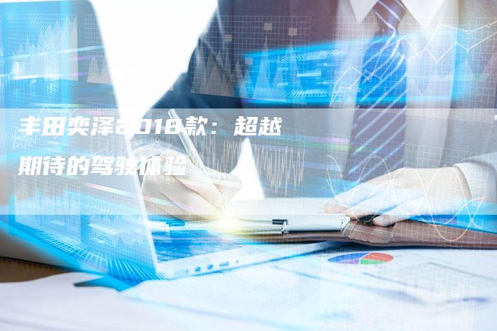 丰田奕泽2018款:超越期待的驾驶体验-车时代