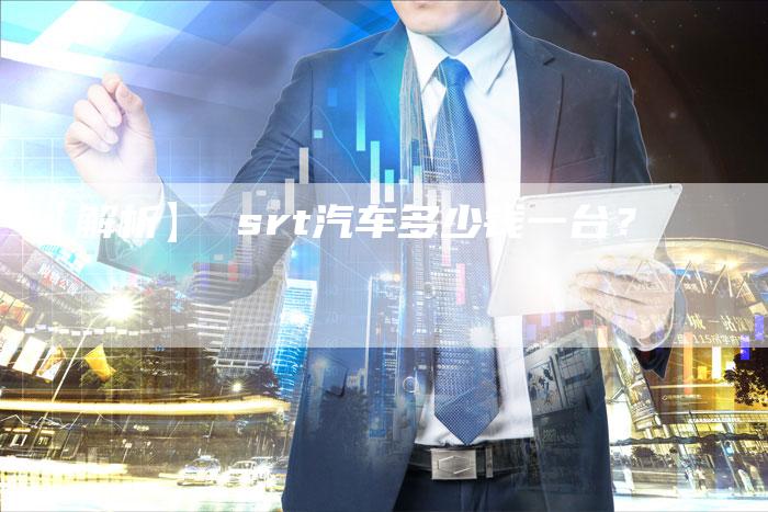 【解析】 srt汽车多少钱一台？