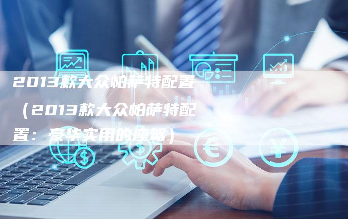 2013款大众帕萨特配置(2013款大众帕萨特配置:豪华实用的座驾)-车时代