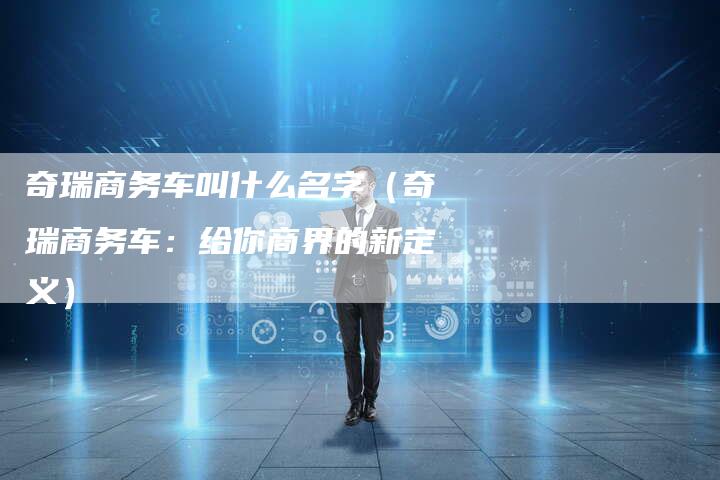 奇瑞商务车叫什么名字（奇瑞商务车：给你商界的新定义）-车时代