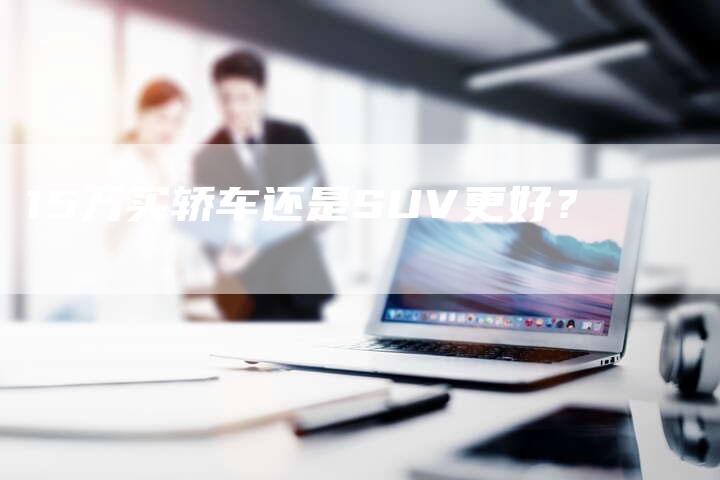 15万买轿车还是SUV更好？