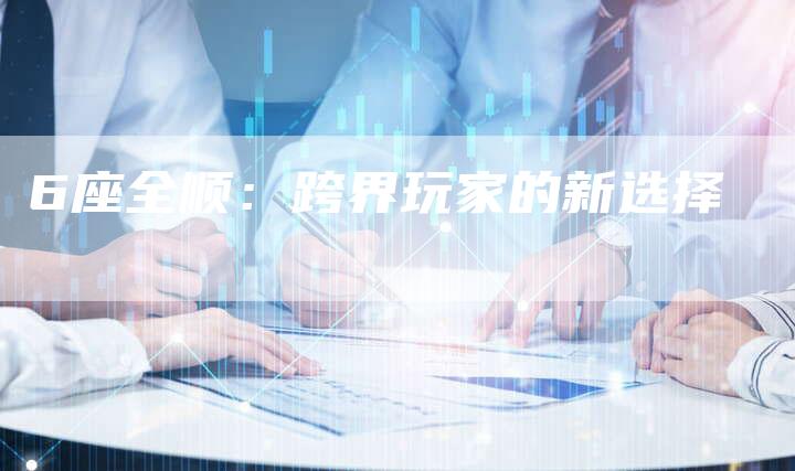 6座全顺:跨界玩家的新选择-车时代