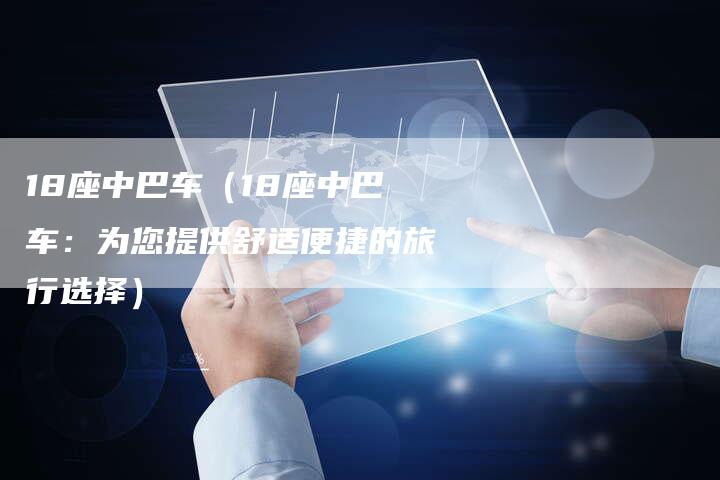 18座中巴车(18座中巴车:为您提供舒适便捷的旅行选择)-车时代
