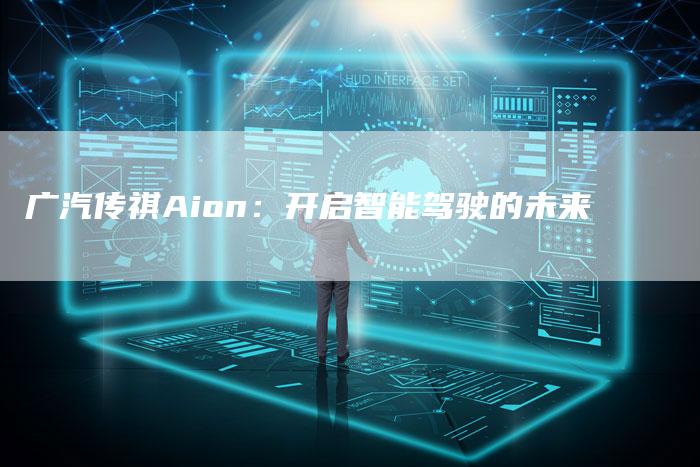 广汽传祺Aion：开启智能驾驶的未来-车时代