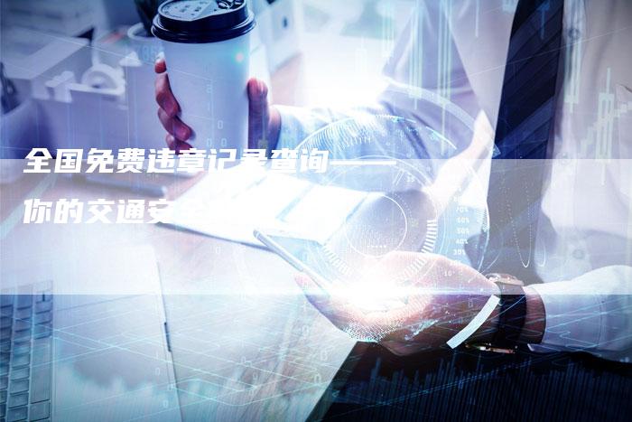 全国免费违章记录查询——你的交通安全利器
