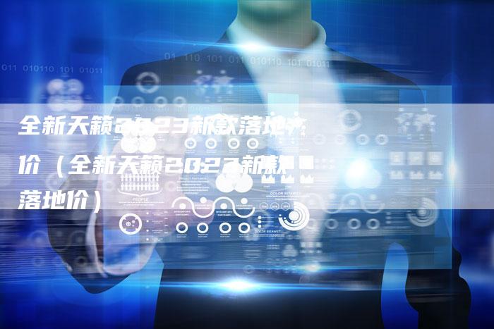 全新天籁2023新款落地价(全新天籁2023新款落地价)-车时代