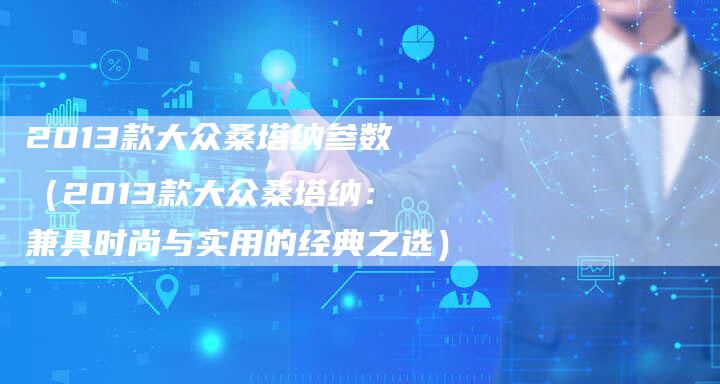 2013款大众桑塔纳参数(2013款大众桑塔纳:兼具时尚与实用的经典之选)-车时代