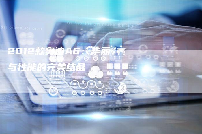 2012款奥迪A6:华丽与性能的完美结合-车时代