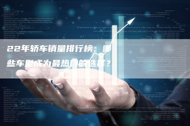 22年轿车销量排行榜:哪些车型成为最热门的选择?-车时代