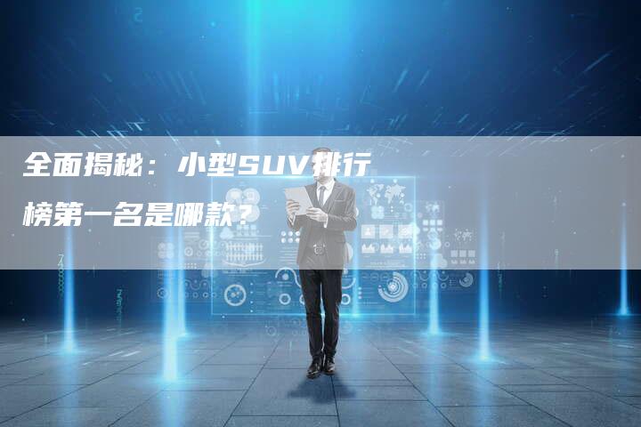 全面揭秘:小型SUV排行榜第一名是哪款?