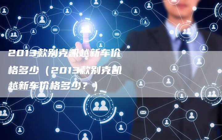 2013款别克凯越新车价格多少(2013款别克凯越新车价格多少?)-车时代