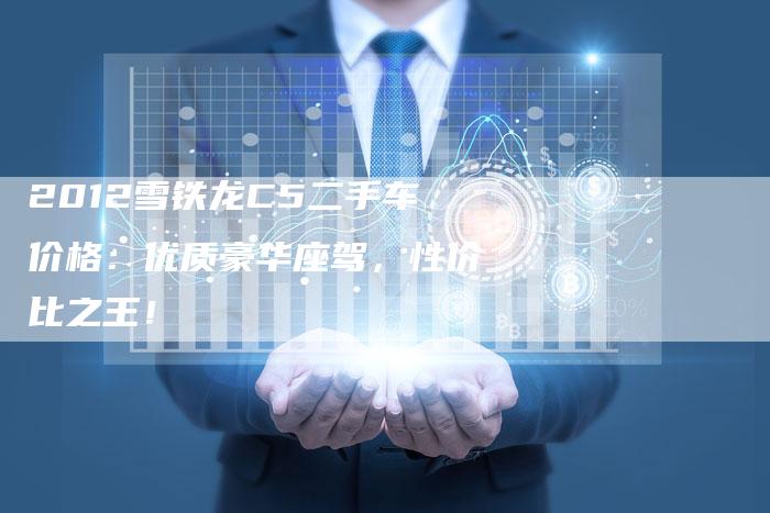 2012雪铁龙C5二手车价格：优质豪华座驾，性价比之王！