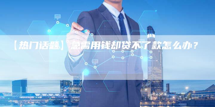 【热门话题】急需用钱却贷不了款怎么办?-车时代