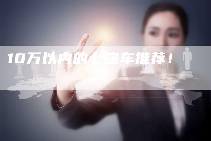 10万以内的七座车推荐!-车时代