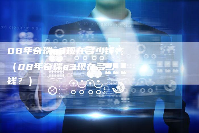 08年奇瑞a3现在多少钱(08年奇瑞a3现在多少钱?)-车时代