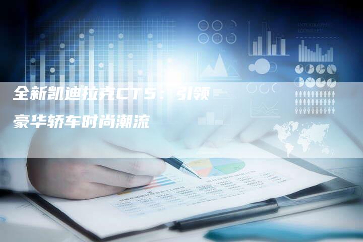 全新凯迪拉克CT5：引领豪华轿车时尚潮流