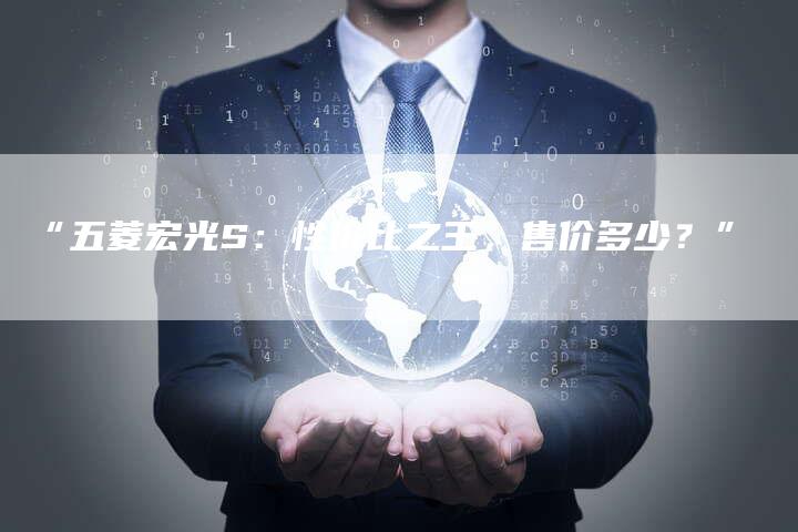 “五菱宏光S:性价比之王,售价多少?”-车时代