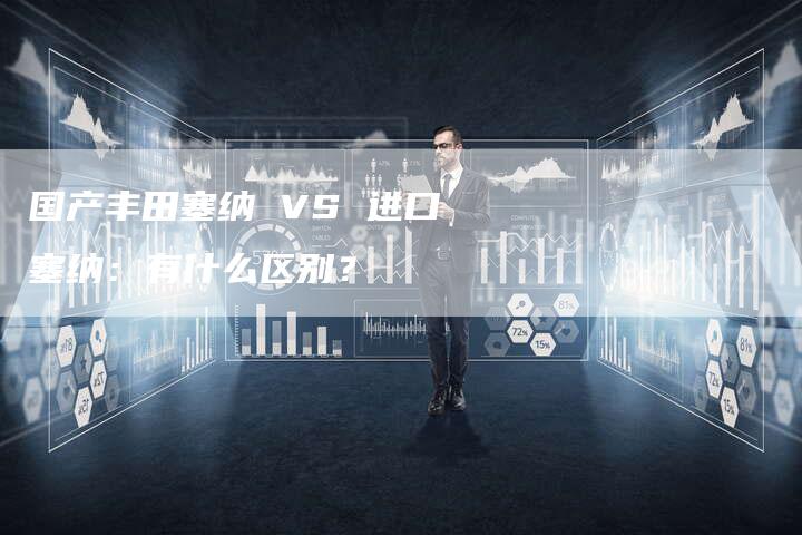 国产丰田塞纳 VS 进口塞纳:有什么区别?-车时代