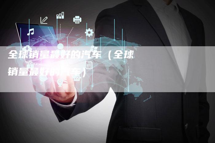全球销量最好的汽车(全球销量最好的汽车)-车时代