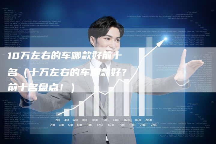 10万左右的车哪款好前十名（十万左右的车哪款好？前十名盘点！）-车时代