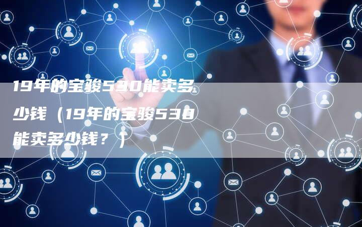 19年的宝骏530能卖多少钱（19年的宝骏530能卖多少钱？）-车时代