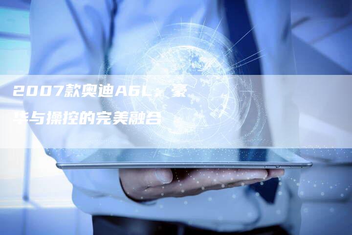 2007款奥迪A6L:豪华与操控的完美融合-车时代