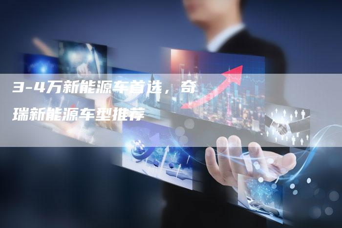 3-4万新能源车首选,奇瑞新能源车型推荐-车时代