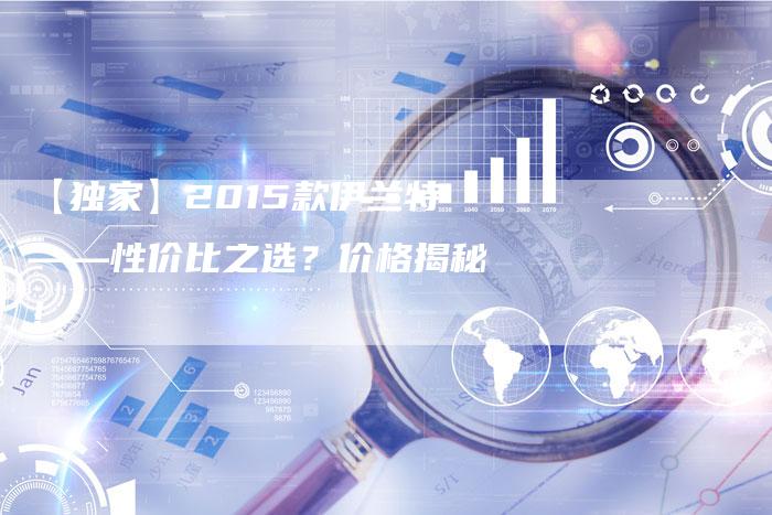 【独家】2015款伊兰特——性价比之选?价格揭秘!-车时代