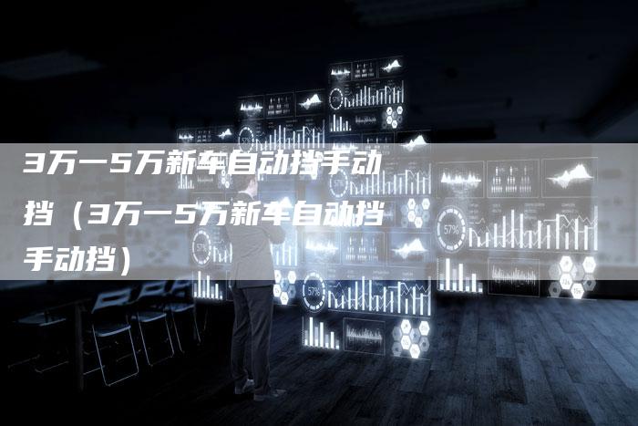 3万一5万新车自动挡手动挡(3万一5万新车自动挡手动挡)-车时代
