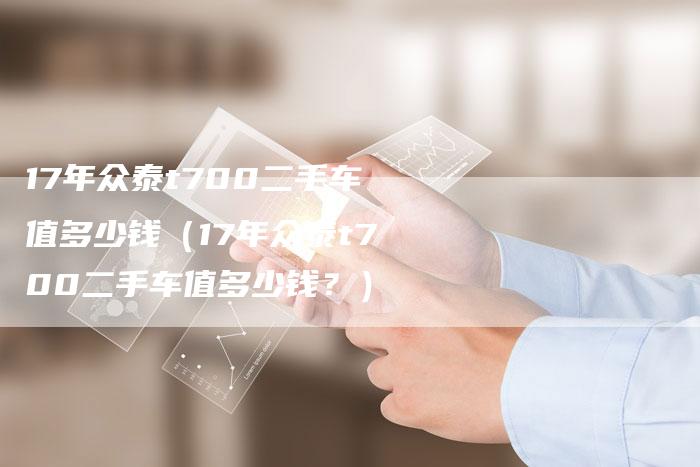 17年众泰t700二手车值多少钱(17年众泰t700二手车值多少钱?)-车时代
