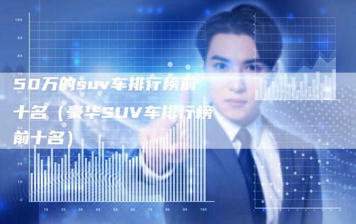 50万的suv车排行榜前十名(豪华SUV车排行榜前十名)-车时代